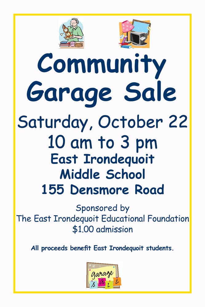 Community  Garage Sale, Saturday, October 22 10 am to 3 pm, East Irondequoit  Middle School 155 Densmore Road, Sponsored by  The East Irondequoit Educational Foundation $1.00 admission, All proceeds benefit East Irondequoit students.
