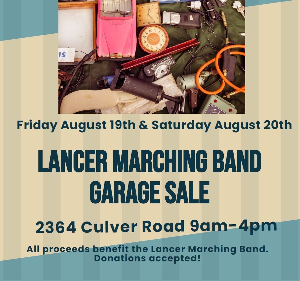 Friday, August 19th & Saturday, August 20th, Lancer Marching Band Garage Sale, 2364 Culver Road, 9am-4pm.  All Proceeds benefit the Lancer Marching Band.   Donations accepted!
