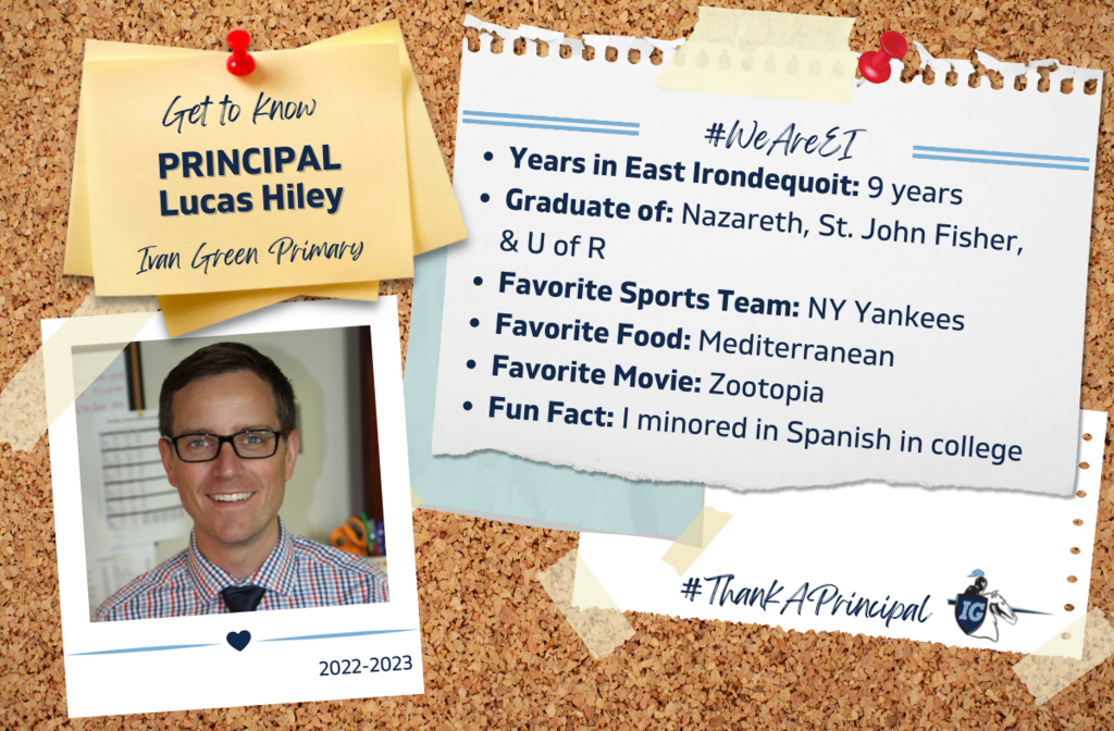 Get to know Principal Lucas Hiley, Ivan Green Primary,  #WeAreEI, Years in East Irondequoit: 9 years Graduate of: Nazareth, St. John Fisher, & U of R Favorite Sports Team: NY Yankees Favorite Food: Mediterranean Favorite Movie: Zootopia Fun Fact: I minored in Spanish in college, #ThankAPrincipal