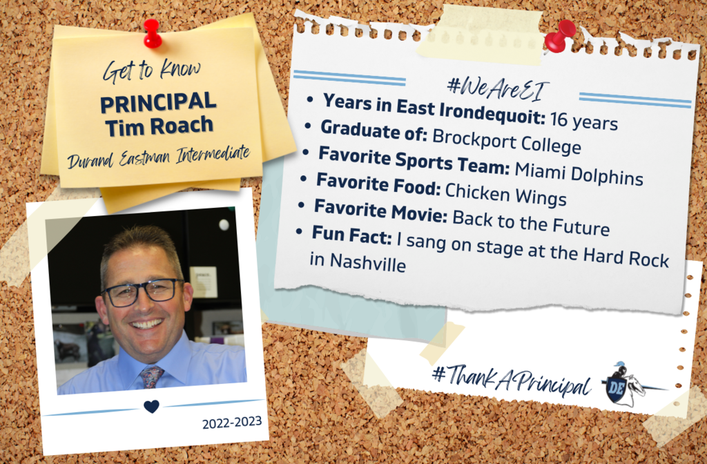 Get to know Principal Tim Roach, Durand Eastman Intermediate, #WeAreEI, Years in East Irondequoit: 16 years Graduate of: Brockport College Favorite Sports Team: Miami Dolphins Favorite Food: Chicken Wings Favorite Movie: Back to the Future Fun Fact: I sang on stage at the Hard Rock in Nashville, #ThankAPrincipal