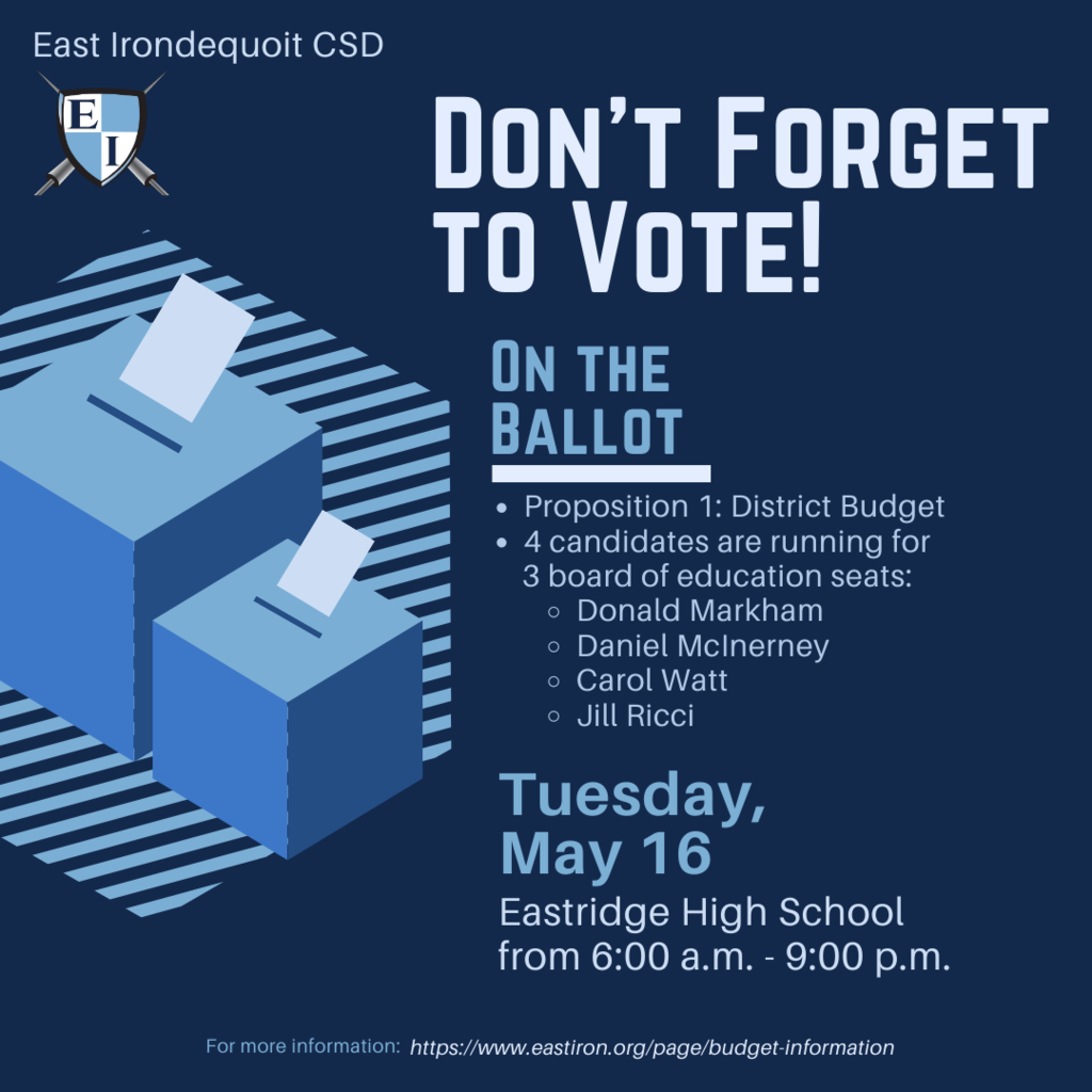 East Irondequoit CSD, Don't Forget to vote!  Ont the Ballot, Proposition 1: District Budget, 4 candidates are running for 3 Board of Eduation seats, Donald Markham, Daniel McInerney, Carol Watt, and Jill Ricci, Tuesday May 16, Eastridge High School from 6 am to 9pm.  For more information visit our website. 